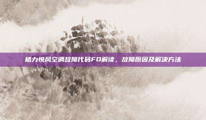 格力悦风空调故障代码FO解读，故障原因及解决方法