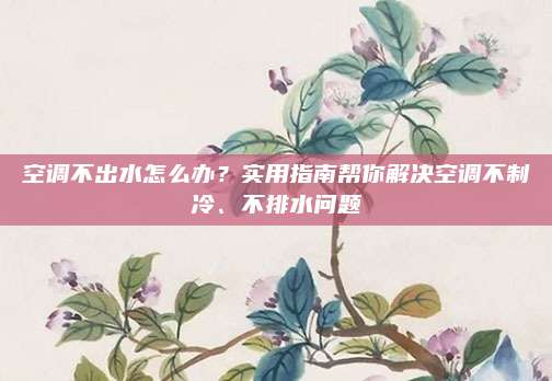 空调不出水怎么办？实用指南帮你解决空调不制冷、不排水问题