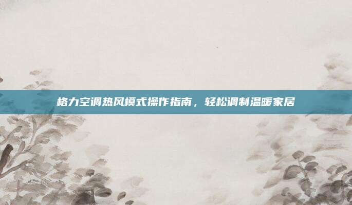 格力空调热风模式操作指南，轻松调制温暖家居