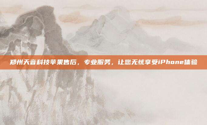 郑州天音科技苹果售后，专业服务，让您无忧享受iPhone体验