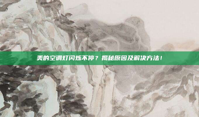 美的空调灯闪烁不停？揭秘原因及解决方法！