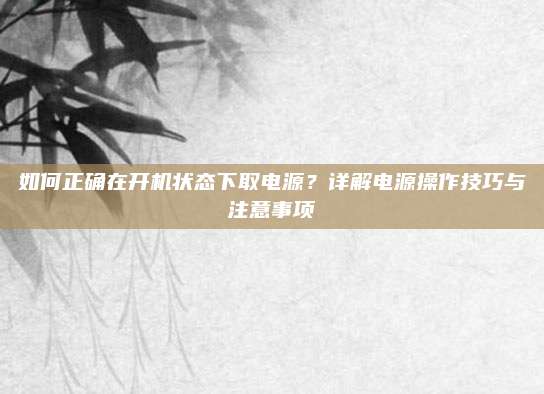 如何正确在开机状态下取电源？详解电源操作技巧与注意事项