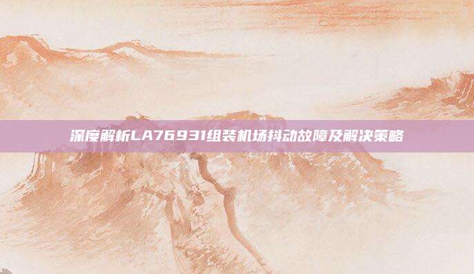 深度解析LA76931组装机场抖动故障及解决策略