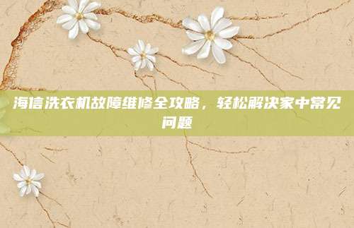 海信洗衣机故障维修全攻略，轻松解决家中常见问题