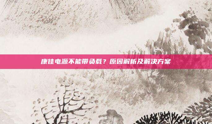 康佳电源不能带负载？原因解析及解决方案