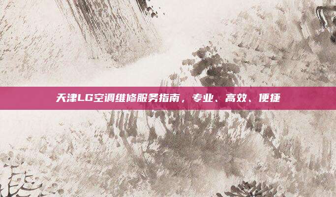 天津LG空调维修服务指南，专业、高效、便捷