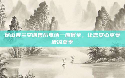 昆山春兰空调售后电话一应俱全，让您安心享受清凉夏季