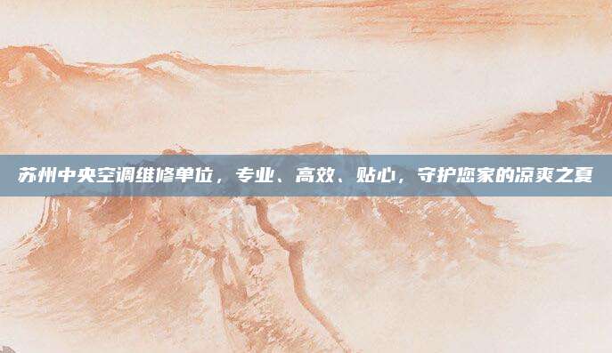 苏州中央空调维修单位，专业、高效、贴心，守护您家的凉爽之夏