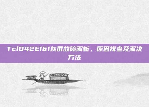 TclD42E161灰屏故障解析，原因排查及解决方法