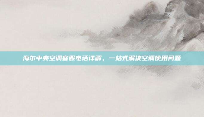 海尔中央空调客服电话详解，一站式解决空调使用问题