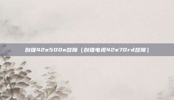 创维42e500e故障(创维电视42e70rd故障)