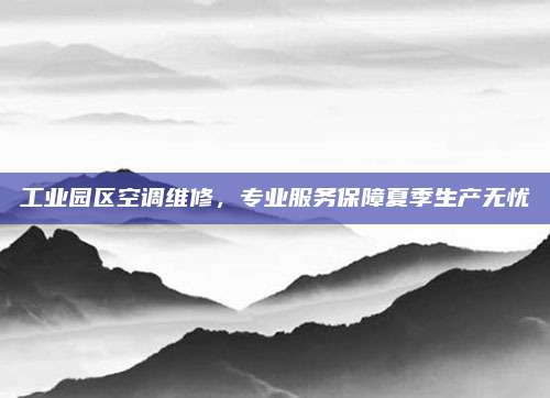 工业园区空调维修，专业服务保障夏季生产无忧