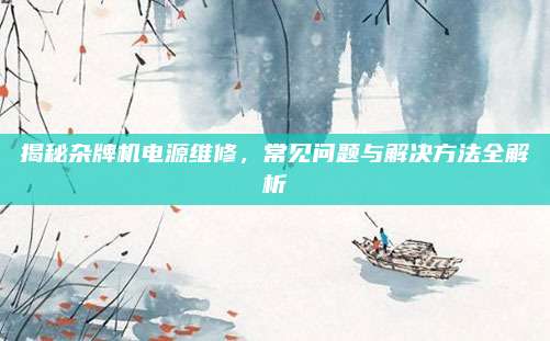 揭秘杂牌机电源维修，常见问题与解决方法全解析