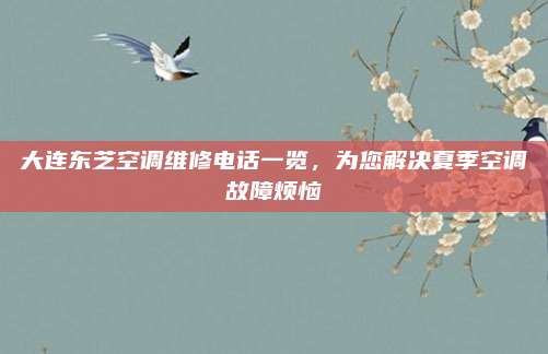 大连东芝空调维修电话一览，为您解决夏季空调故障烦恼