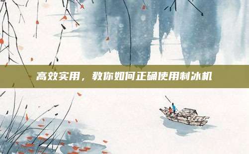 高效实用，教你如何正确使用制冰机