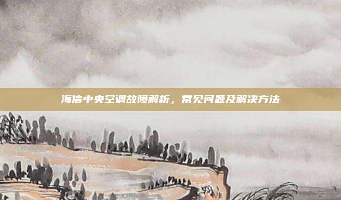 海信中央空调故障解析，常见问题及解决方法