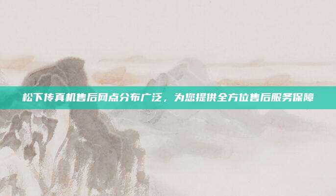 松下传真机售后网点分布广泛，为您提供全方位售后服务保障