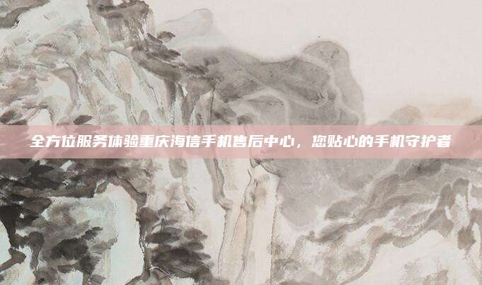 全方位服务体验重庆海信手机售后中心，您贴心的手机守护者