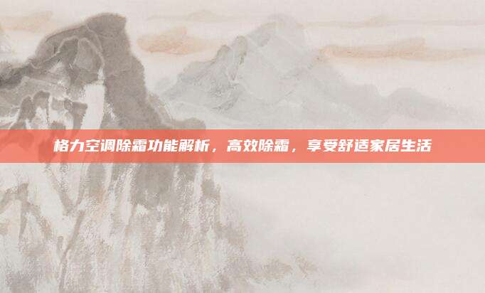 格力空调除霜功能解析，高效除霜，享受舒适家居生活