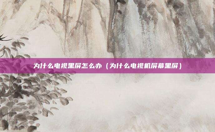 为什么电视黑屏怎么办（为什么电视机屏幕黑屏）