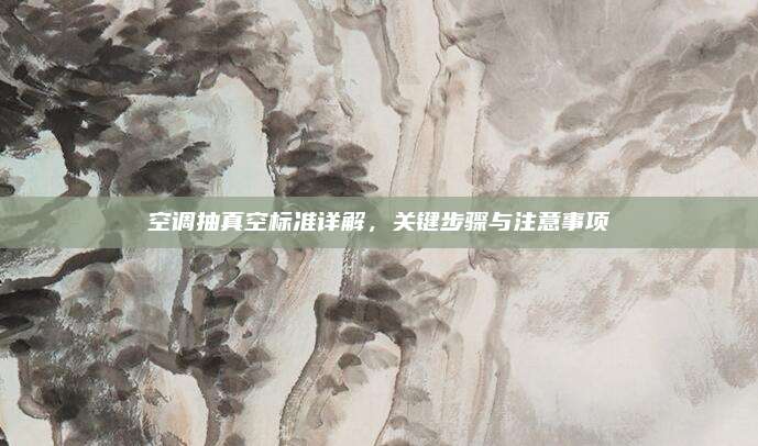 空调抽真空标准详解，关键步骤与注意事项