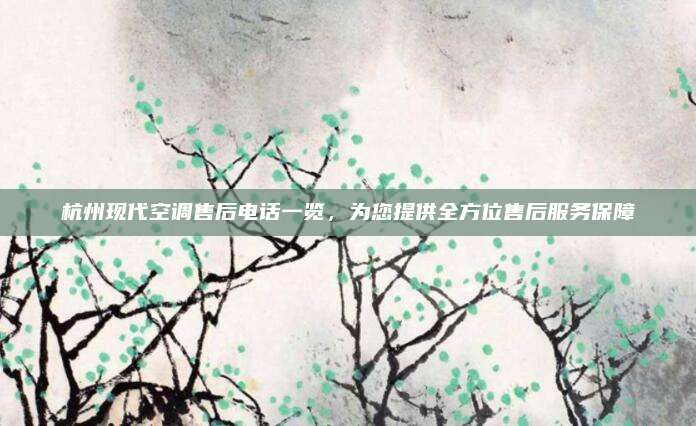 杭州现代空调售后电话一览，为您提供全方位售后服务保障