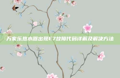 万家乐热水器出现E7故障代码详解及解决方法
