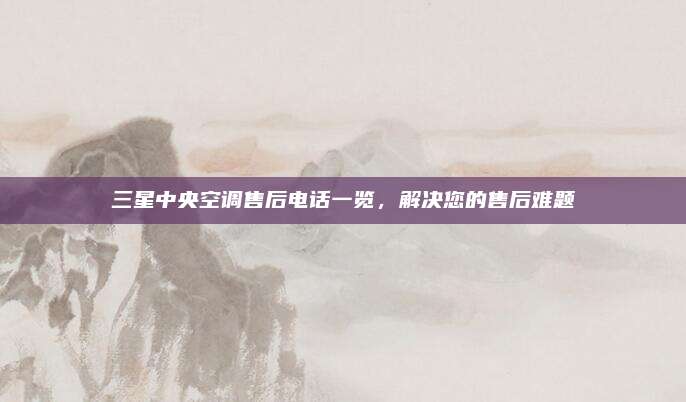 三星中央空调售后电话一览，解决您的售后难题