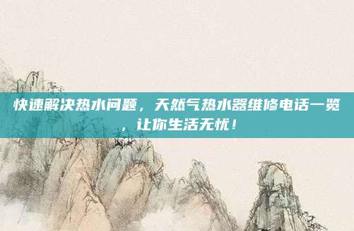 快速解决热水问题，天然气热水器维修电话一览，让你生活无忧！