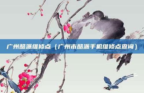 广州酷派维修点（广州市酷派手机维修点查询）