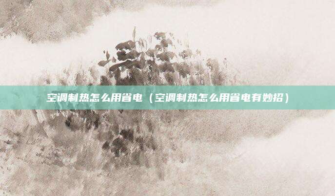 空调制热怎么用省电（空调制热怎么用省电有妙招）
