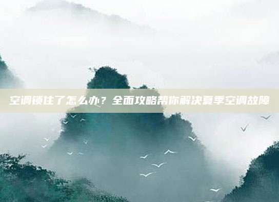 空调锁住了怎么办？全面攻略帮你解决夏季空调故障