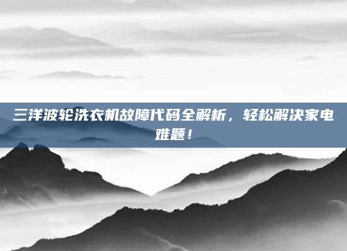 三洋波轮洗衣机故障代码全解析，轻松解决家电难题！