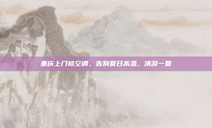 重庆上门修空调，告别夏日高温，清凉一夏