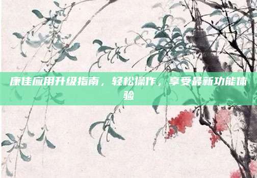 康佳应用升级指南，轻松操作，享受最新功能体验