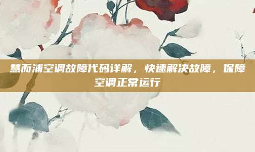 慧而浦空调故障代码详解，快速解决故障，保障空调正常运行