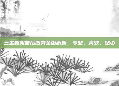 三星相机售后服务全面解析，专业、高效、贴心