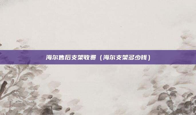 海尔售后支架收费（海尔支架多少钱）