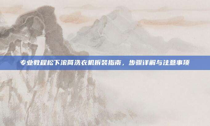 专业教程松下滚筒洗衣机拆装指南，步骤详解与注意事项