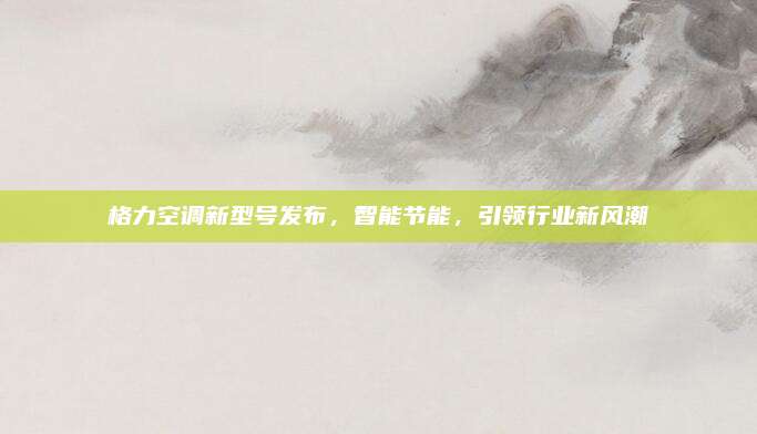 格力空调新型号发布，智能节能，引领行业新风潮