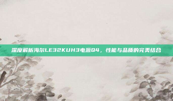 深度解析海尔LE32KUH3电源Q4，性能与品质的完美结合