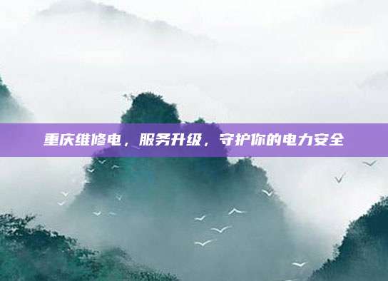 重庆维修电，服务升级，守护你的电力安全