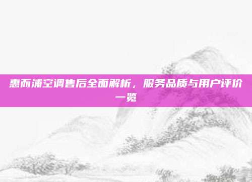 惠而浦空调售后全面解析，服务品质与用户评价一览