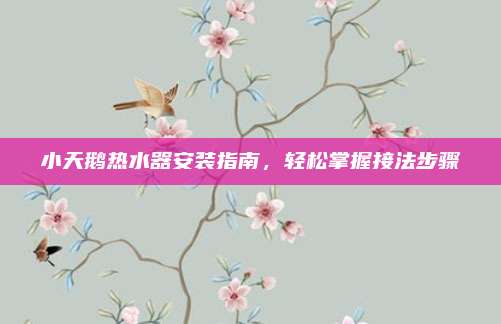 小天鹅热水器安装指南，轻松掌握接法步骤