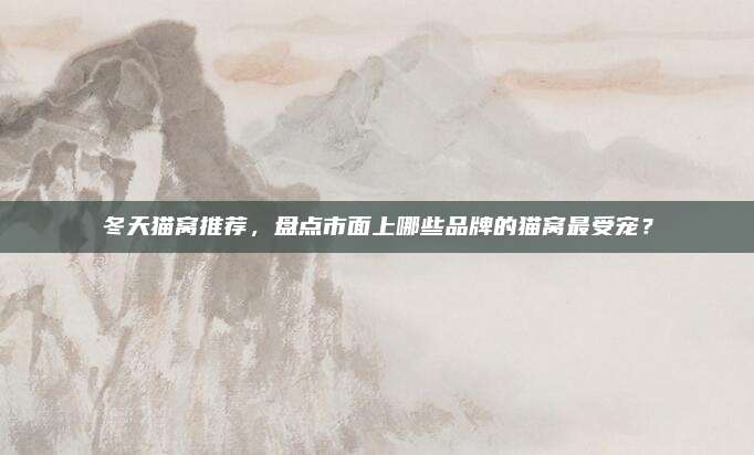 冬天猫窝推荐，盘点市面上哪些品牌的猫窝最受宠？