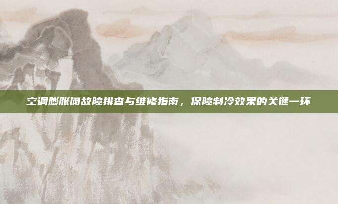 空调膨胀阀故障排查与维修指南，保障制冷效果的关键一环