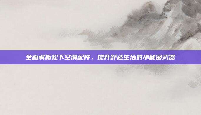全面解析松下空调配件，提升舒适生活的小秘密武器