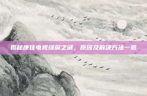 揭秘康佳电视绿屏之谜，原因及解决方法一览