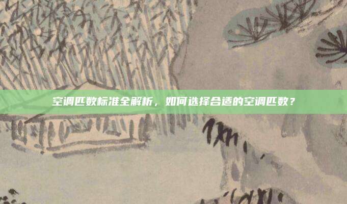 空调匹数标准全解析，如何选择合适的空调匹数？