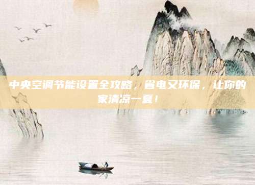 中央空调节能设置全攻略，省电又环保，让你的家清凉一夏！